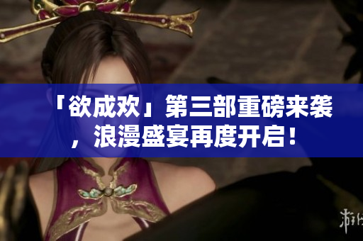 「欲成欢」第三部重磅来袭，浪漫盛宴再度开启！