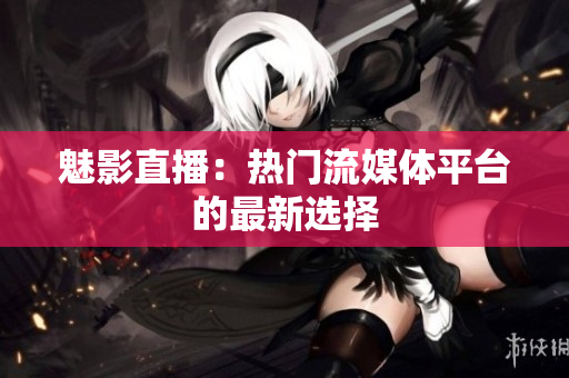 魅影直播：热门流媒体平台的最新选择