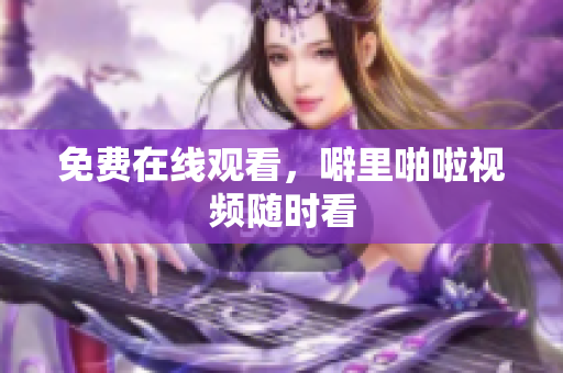 免费在线观看，噼里啪啦视频随时看