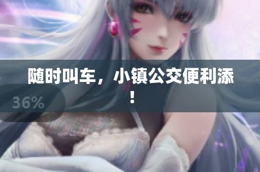 随时叫车，小镇公交便利添！
