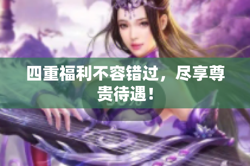 四重福利不容错过，尽享尊贵待遇！
