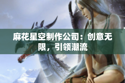 麻花星空制作公司：创意无限，引领潮流