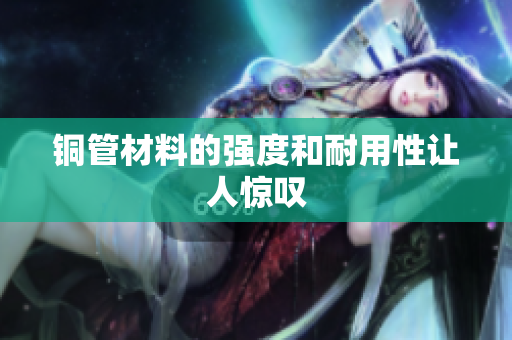 铜管材料的强度和耐用性让人惊叹