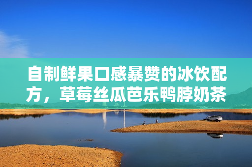 自制鲜果口感暴赞的冰饮配方，草莓丝瓜芭乐鸭脖奶茶秒变心头好