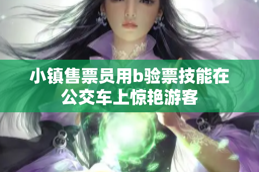 小镇售票员用b验票技能在公交车上惊艳游客