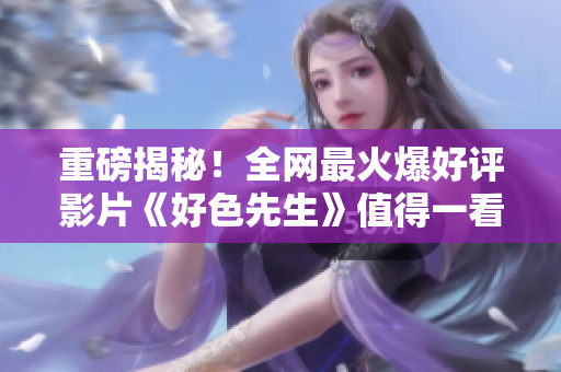 重磅揭秘！全网最火爆好评影片《好色先生》值得一看？