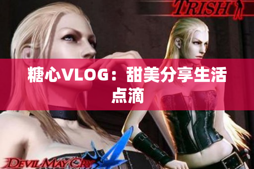 糖心VLOG：甜美分享生活点滴