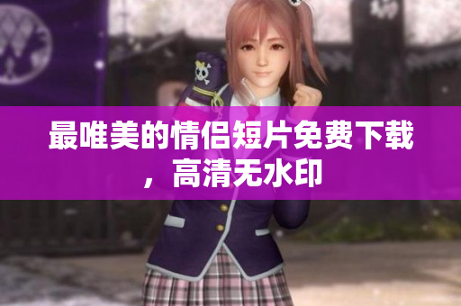 最唯美的情侣短片免费下载，高清无水印