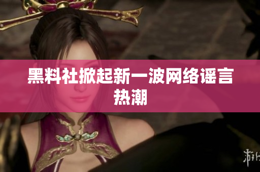 黑料社掀起新一波网络谣言热潮