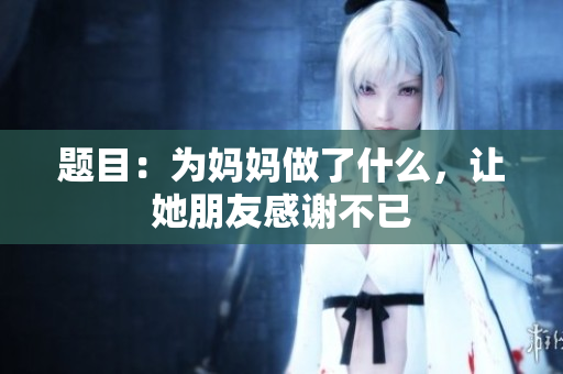 题目：为妈妈做了什么，让她朋友感谢不已