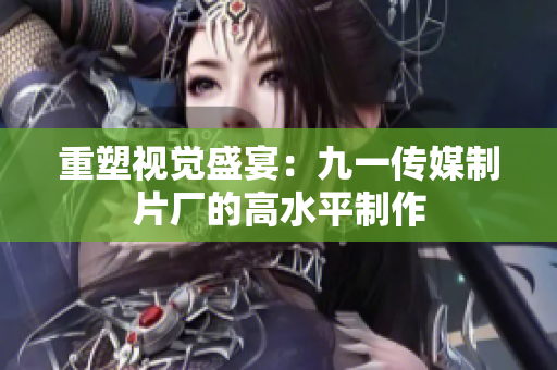 重塑视觉盛宴：九一传媒制片厂的高水平制作