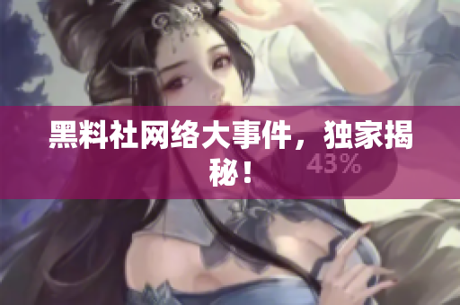 黑料社网络大事件，独家揭秘！