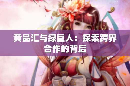黄品汇与绿巨人：探索跨界合作的背后