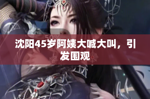 沈阳45岁阿姨大喊大叫，引发围观
