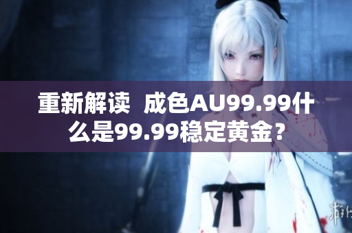 重新解读  成色AU99.99什么是99.99稳定黄金？