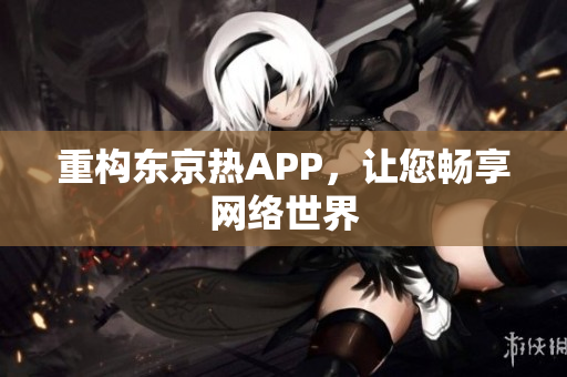 重构东京热APP，让您畅享网络世界