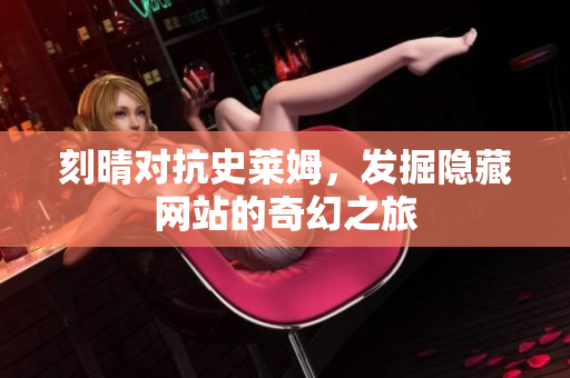 刻晴对抗史莱姆，发掘隐藏网站的奇幻之旅