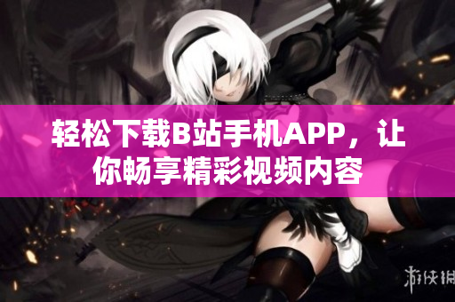 轻松下载B站手机APP，让你畅享精彩视频内容