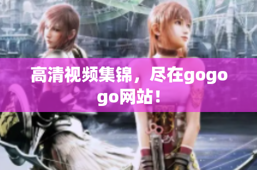 高清视频集锦，尽在gogogo网站！