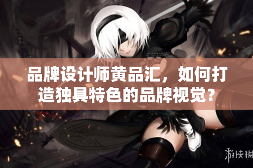 品牌设计师黄品汇，如何打造独具特色的品牌视觉？