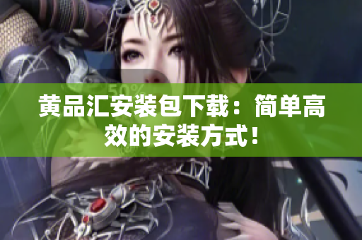 黄品汇安装包下载：简单高效的安装方式！
