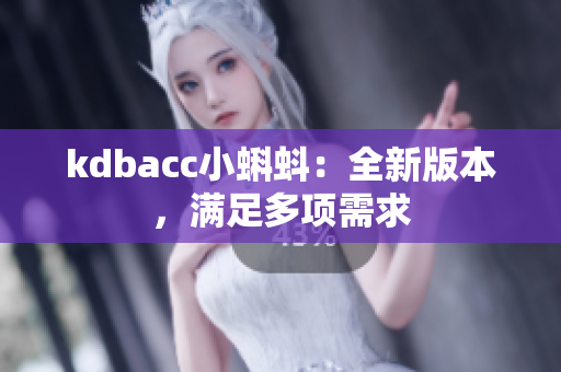 kdbacc小蝌蚪：全新版本，满足多项需求