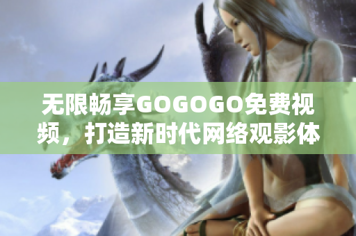 无限畅享GOGOGO免费视频，打造新时代网络观影体验