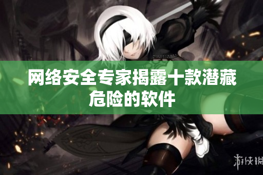 网络安全专家揭露十款潜藏危险的软件