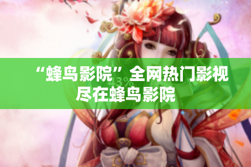 “蜂鸟影院”全网热门影视尽在蜂鸟影院