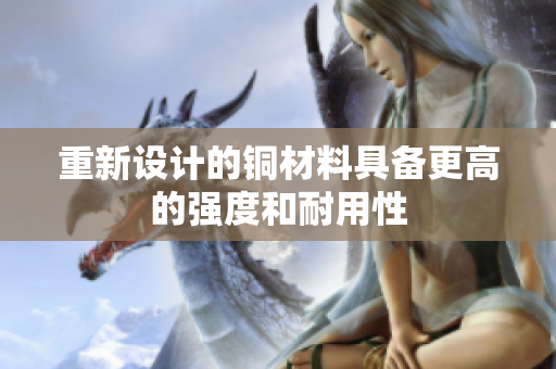 重新设计的铜材料具备更高的强度和耐用性