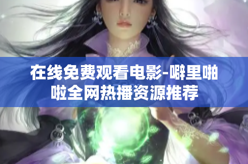 在线免费观看电影-噼里啪啦全网热播资源推荐