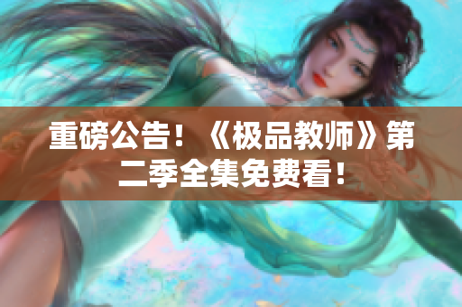 重磅公告！《极品教师》第二季全集免费看！