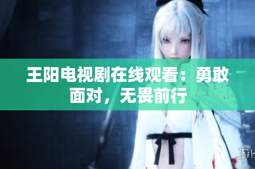 王阳电视剧在线观看：勇敢面对，无畏前行