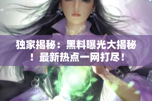 独家揭秘：黑料曝光大揭秘！最新热点一网打尽！