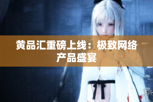 黄品汇重磅上线：极致网络产品盛宴