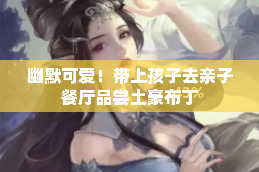 幽默可爱！带上孩子去亲子餐厅品尝土豪布丁