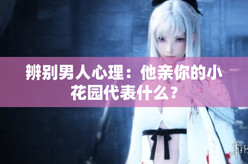 辨别男人心理：他亲你的小花园代表什么？