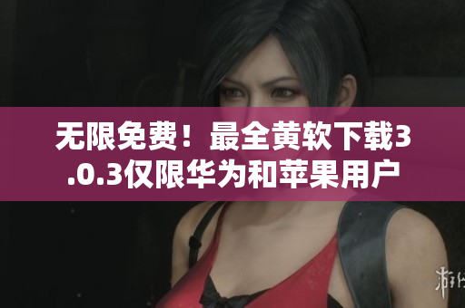 无限免费！最全黄软下载3.0.3仅限华为和苹果用户