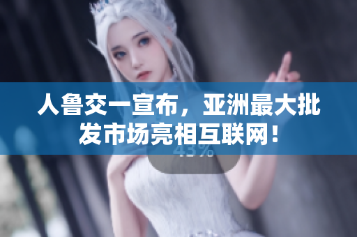 人鲁交一宣布，亚洲最大批发市场亮相互联网！