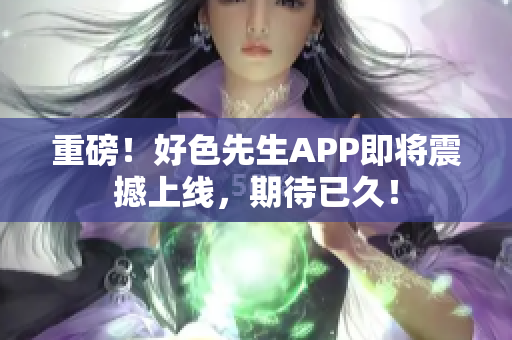 重磅！好色先生APP即将震撼上线，期待已久！