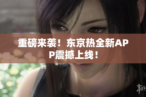 重磅来袭！东京热全新APP震撼上线！