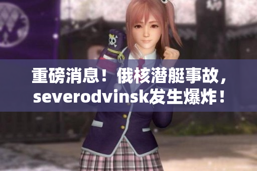重磅消息！俄核潜艇事故，severodvinsk发生爆炸！