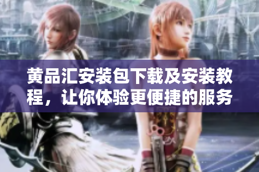 黄品汇安装包下载及安装教程，让你体验更便捷的服务