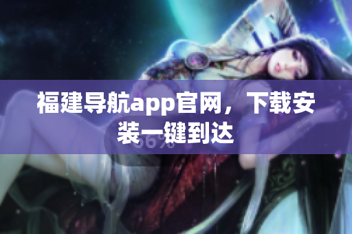 福建导航app官网，下载安装一键到达