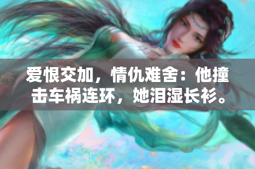 爱恨交加，情仇难舍：他撞击车祸连环，她泪湿长衫。