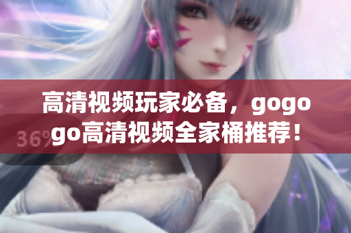 高清视频玩家必备，gogogo高清视频全家桶推荐！