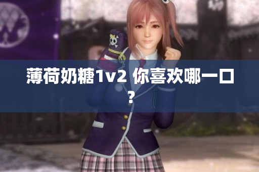 薄荷奶糖1v2 你喜欢哪一口？