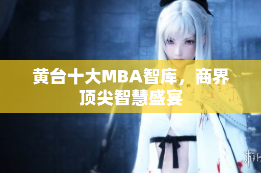 黄台十大MBA智库，商界顶尖智慧盛宴