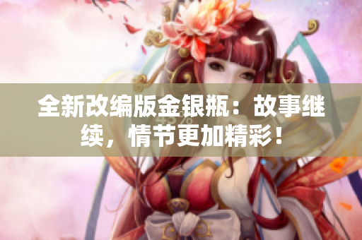 全新改编版金银瓶：故事继续，情节更加精彩！