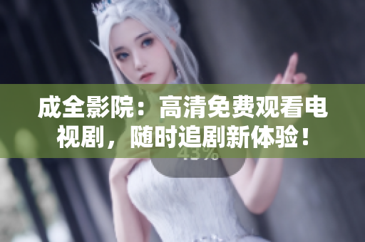 成全影院：高清免费观看电视剧，随时追剧新体验！